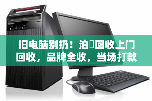 旧电脑别扔!泊祎回收上门回收,品牌全收,当场打款! 旧电脑别扔!泊祎回收上门回收,品牌全收,当场打款!