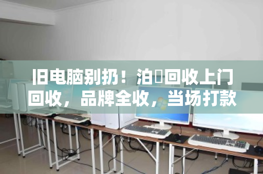 旧电脑别扔！泊祎回收上门回收，品牌全收，当场打款！