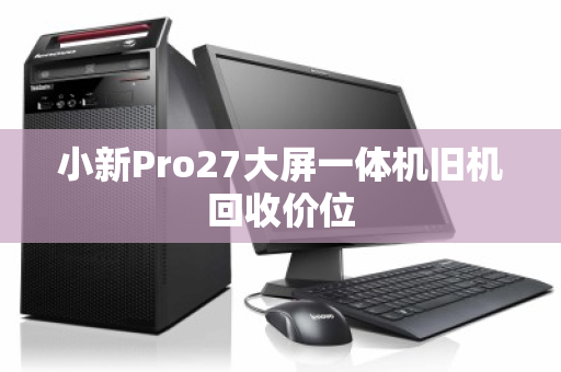 小新Pro27大屏一体机旧机回收价位 小新Pro27大屏一体机旧机回收价位