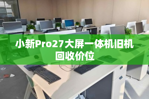小新Pro27大屏一体机旧机回收价位 小新Pro27大屏一体机旧机回收价位
