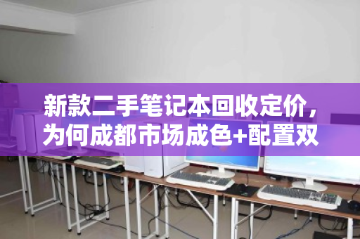 新款二手笔记本回收定价,为何成都市场成色+配置双维度报价更靠谱? 新款二手笔记本回收定价,为何成都市场成色+配置双维度报价更靠谱?