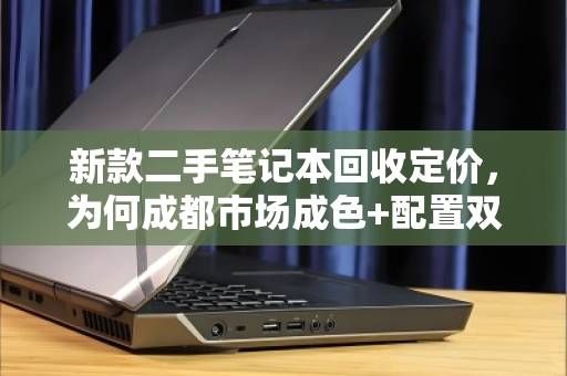 新款二手笔记本回收定价,为何成都市场成色+配置双维度报价更靠谱? 新款二手笔记本回收定价,为何成都市场成色+配置双维度报价更靠谱?