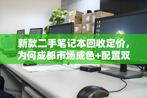 新款二手笔记本回收定价，为何成都市场成色+配置双维度报价更靠谱？
