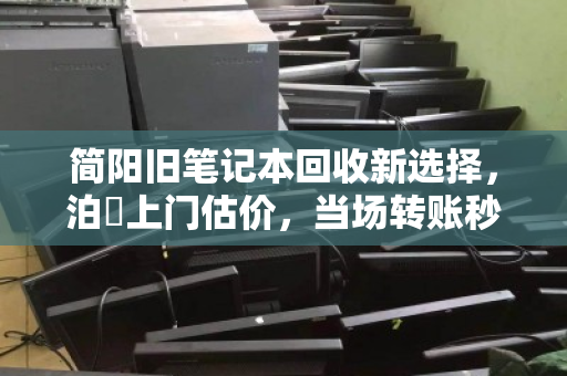 简阳旧笔记本回收新选择,泊祎上门估价,当场转账秒到账 简阳旧笔记本回收新选择,泊祎上门估价,当场转账秒到账