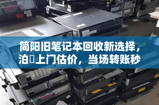 简阳旧笔记本回收新选择，泊祎上门估价，当场转账秒到账