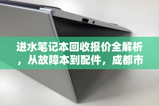 进水笔记本回收报价全解析,从故障本到配件,成都市场行情与避坑指南 进水笔记本回收报价全解析,从故障本到配件,成都市场行情与避坑指南