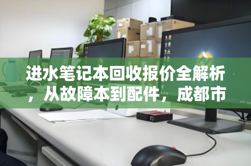 进水笔记本回收报价全解析，从故障本到配件，成都市场行情与避坑指南