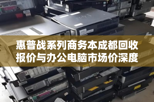惠普战系列商务本成都回收报价与办公电脑市场价深度分析