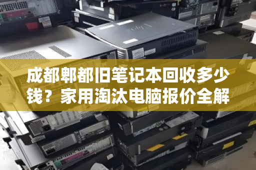 成都郫都旧笔记本回收多少钱?家用淘汰电脑报价全解析 成都郫都旧笔记本回收多少钱?家用淘汰电脑报价全解析