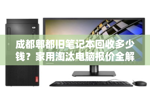 成都郫都旧笔记本回收多少钱?家用淘汰电脑报价全解析 成都郫都旧笔记本回收多少钱?家用淘汰电脑报价全解析