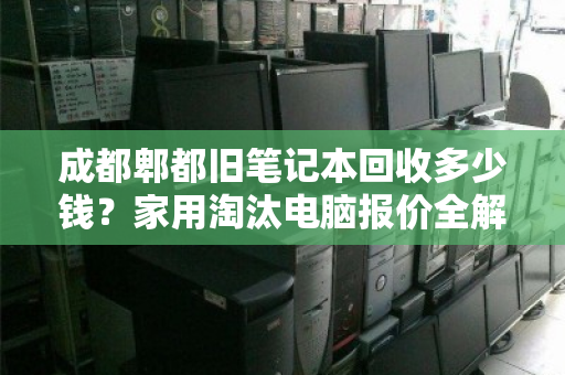 成都郫都旧笔记本回收多少钱？家用淘汰电脑报价全解析