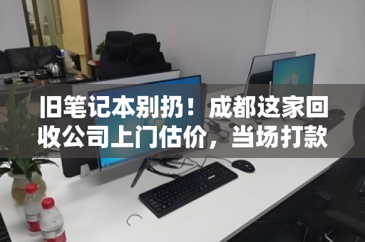 旧笔记本别扔!成都这家回收公司上门估价,当场打款,比卖废品多赚几百块 旧笔记本别扔!成都这家回收公司上门估价,当场打款,比卖废品多赚几百块