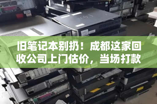 旧笔记本别扔!成都这家回收公司上门估价,当场打款,比卖废品多赚几百块 旧笔记本别扔!成都这家回收公司上门估价,当场打款,比卖废品多赚几百块