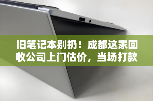 旧笔记本别扔！成都这家回收公司上门估价，当场打款，比卖废品多赚几百块