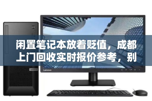 闲置笔记本放着贬值,成都上门回收实时报价参考,别再让宝贝变废铁 闲置笔记本放着贬值,成都上门回收实时报价参考,别再让宝贝变废铁