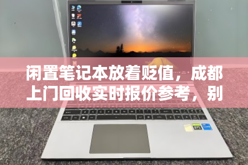 闲置笔记本放着贬值，成都上门回收实时报价参考，别再让宝贝变废铁