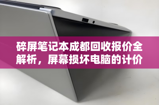 碎屏笔记本成都回收报价全解析,屏幕损坏电脑的计价标准与隐藏价值 碎屏笔记本成都回收报价全解析,屏幕损坏电脑的计价标准与隐藏价值