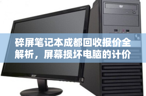 碎屏笔记本成都回收报价全解析,屏幕损坏电脑的计价标准与隐藏价值 碎屏笔记本成都回收报价全解析,屏幕损坏电脑的计价标准与隐藏价值