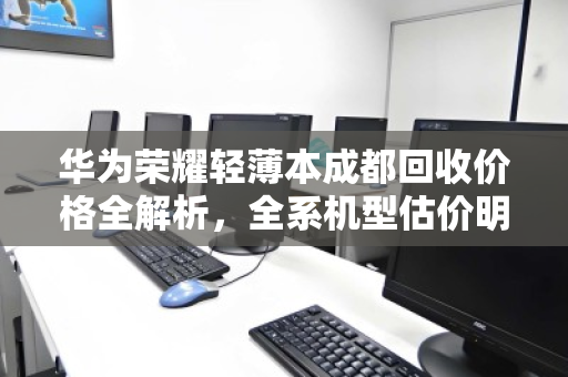 华为荣耀轻薄本成都回收价格全解析，全系机型估价明细与避坑指南