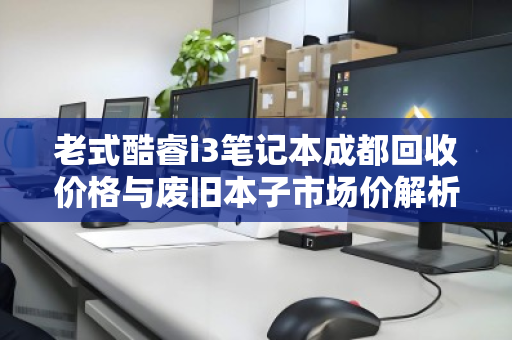 老式酷睿i3笔记本成都回收价格与废旧本子市场价解析 老式酷睿i3笔记本成都回收价格与废旧本子市场价解析