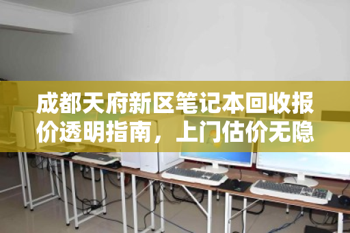 成都天府新区笔记本回收报价透明指南,上门估价无隐形扣费,让你的旧电脑物超所值 成都天府新区笔记本回收报价透明指南,上门估价无隐形扣费,让你的旧电脑物超所值