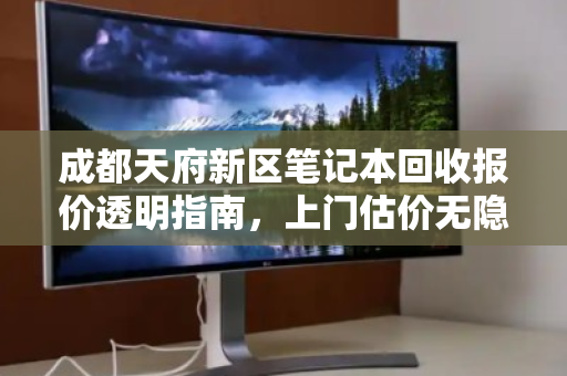 成都天府新区笔记本回收报价透明指南,上门估价无隐形扣费,让你的旧电脑物超所值 成都天府新区笔记本回收报价透明指南,上门估价无隐形扣费,让你的旧电脑物超所值
