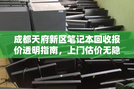 成都天府新区笔记本回收报价透明指南，上门估价无隐形扣费，让你的旧电脑物超所值