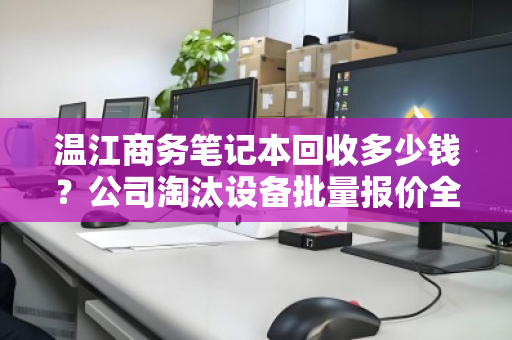 温江商务笔记本回收多少钱?公司淘汰设备批量报价全解析 温江商务笔记本回收多少钱?公司淘汰设备批量报价全解析