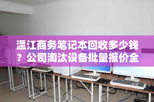 温江商务笔记本回收多少钱?公司淘汰设备批量报价全解析 温江商务笔记本回收多少钱?公司淘汰设备批量报价全解析