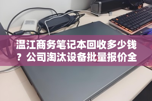 温江商务笔记本回收多少钱？公司淘汰设备批量报价全解析