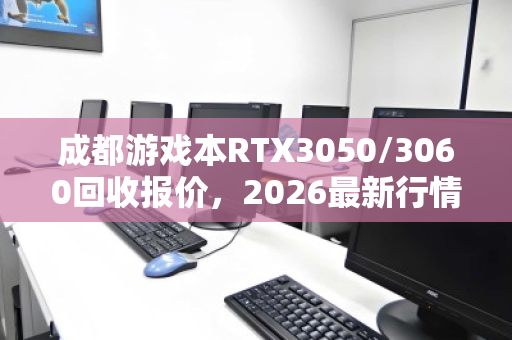 成都游戏本RTX3050/3060回收报价,2026最新行情深度解析 成都游戏本RTX3050/3060回收报价,2026最新行情深度解析