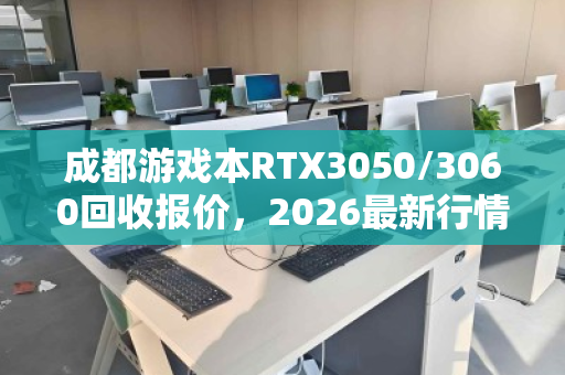 成都游戏本RTX3050/3060回收报价,2026最新行情深度解析 成都游戏本RTX3050/3060回收报价,2026最新行情深度解析