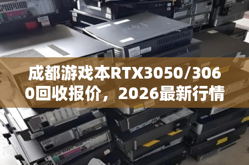 成都游戏本RTX3050/3060回收报价，2026最新行情深度解析