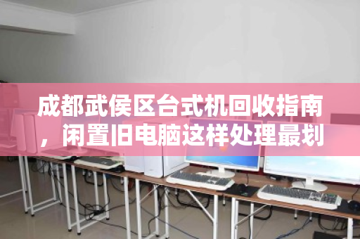 成都武侯区台式机回收指南,闲置旧电脑这样处理最划算 成都武侯区台式机回收指南,闲置旧电脑这样处理最划算