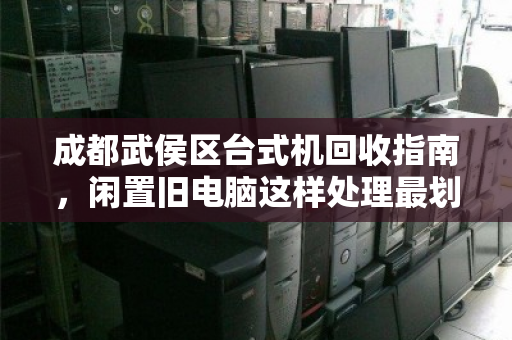 成都武侯区台式机回收指南，闲置旧电脑这样处理最划算