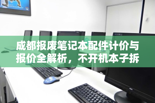 成都报废笔记本配件计价与报价全解析,不开机本子拆解回收价揭秘 成都报废笔记本配件计价与报价全解析,不开机本子拆解回收价揭秘