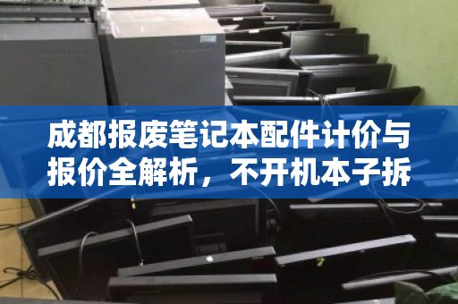 成都报废笔记本配件计价与报价全解析,不开机本子拆解回收价揭秘 成都报废笔记本配件计价与报价全解析,不开机本子拆解回收价揭秘
