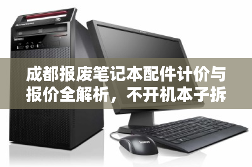 成都报废笔记本配件计价与报价全解析，不开机本子拆解回收价揭秘