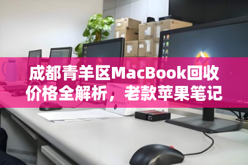 成都青羊区MacBook回收价格全解析,老款苹果笔记本报价表与实用指南 成都青羊区MacBook回收价格全解析,老款苹果笔记本报价表与实用指南