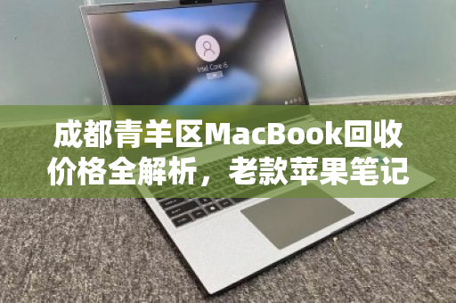 成都青羊区MacBook回收价格全解析，老款苹果笔记本报价表与实用指南