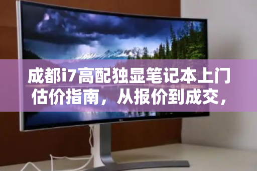 成都i7高配独显笔记本上门估价指南,从报价到成交,看清每一分价值 成都i7高配独显笔记本上门估价指南,从报价到成交,看清每一分价值