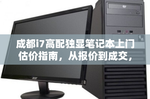 成都i7高配独显笔记本上门估价指南,从报价到成交,看清每一分价值 成都i7高配独显笔记本上门估价指南,从报价到成交,看清每一分价值