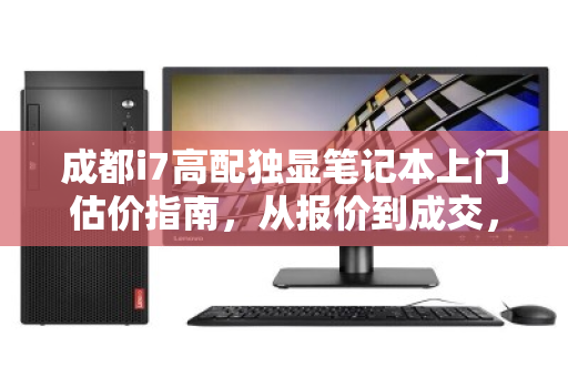 成都i7高配独显笔记本上门估价指南，从报价到成交，看清每一分价值