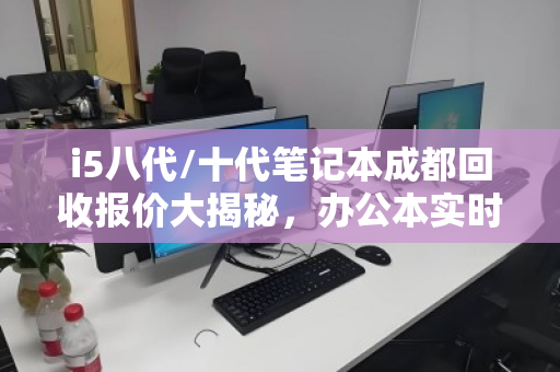 i5八代/十代笔记本成都回收报价大揭秘，办公本实时市场价与避坑指南
