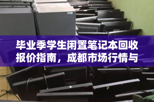 毕业季学生闲置笔记本回收报价指南,成都市场行情与价格分析 毕业季学生闲置笔记本回收报价指南,成都市场行情与价格分析