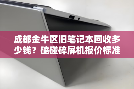 成都金牛区旧笔记本回收多少钱？磕碰碎屏机报价标准全解析