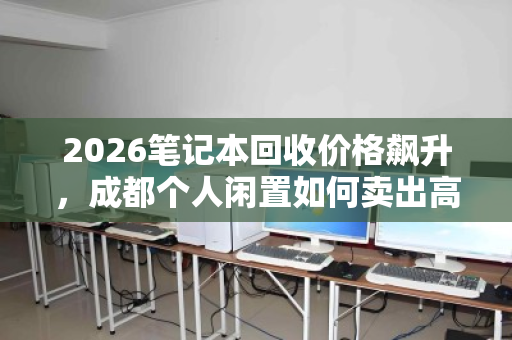 2026笔记本回收价格飙升,成都个人闲置如何卖出高价?关键看准这几点 2026笔记本回收价格飙升,成都个人闲置如何卖出高价?关键看准这几点