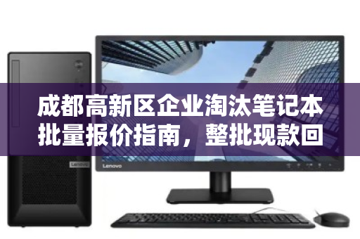 成都高新区企业淘汰笔记本批量报价指南,整批现款回收如何实现资产高效变现? 成都高新区企业淘汰笔记本批量报价指南,整批现款回收如何实现资产高效变现?