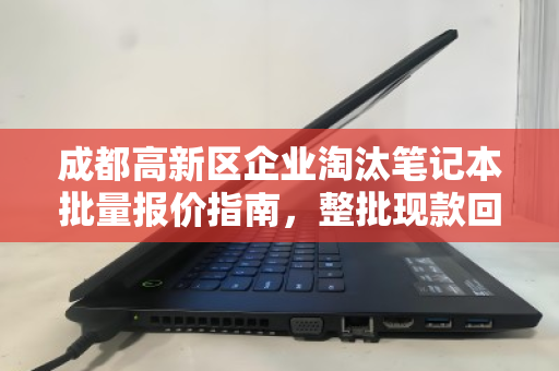成都高新区企业淘汰笔记本批量报价指南，整批现款回收如何实现资产高效变现？