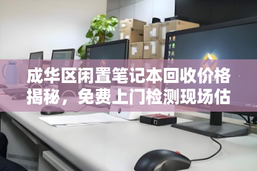 成华区闲置笔记本回收价格揭秘，免费上门检测现场估价，让旧物焕发新生